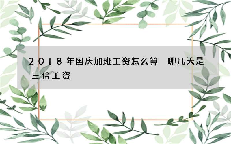 2018年国庆加班工资怎么算 哪几天是三倍工资